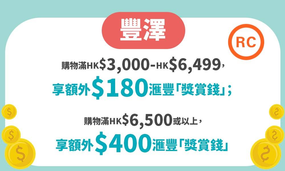 慳家貼士 再用滙豐信用卡到豐澤門市或者 eShop 簽賬，滿 HK$3,000-HK$6,499，可享額外 $180 滙豐「獎賞錢」；簽賬滿 HK$6,500 或以上，可享額外 $400 滙豐「獎賞錢」。記得這個優惠要事先登記！