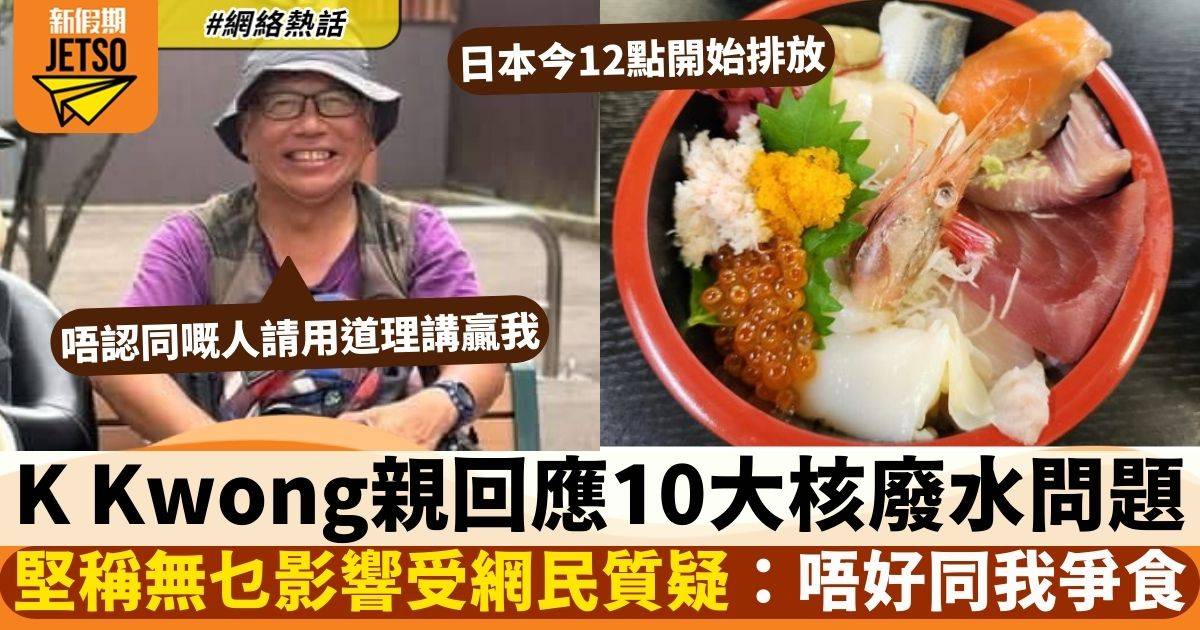 K Kwong親回應核廢水10大迷思　親身力證無乜影響被質疑：我個孫都食緊啦