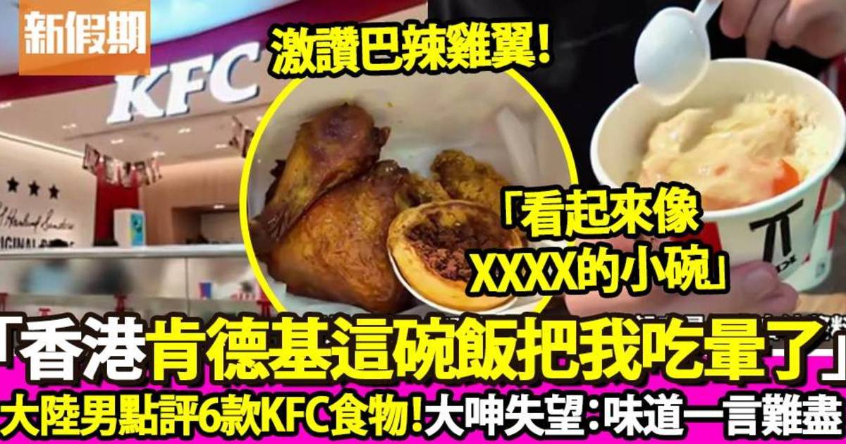 大陸男來港食KFC點評6款食物 大呻失望：香港肯德基的這碗飯，把我吃暈了