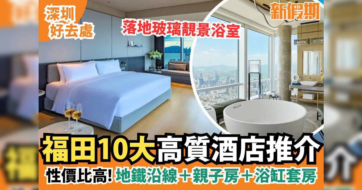 福田酒店推介2024｜10大性價比高推介 地鐵沿線＋親子房＋浴缸套房