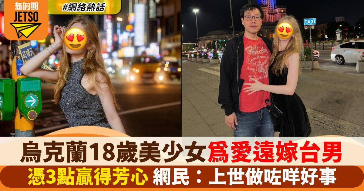 烏克蘭18歲美少女遠嫁台灣  憑3點贏得芳心 網民：前世拯救咗世界