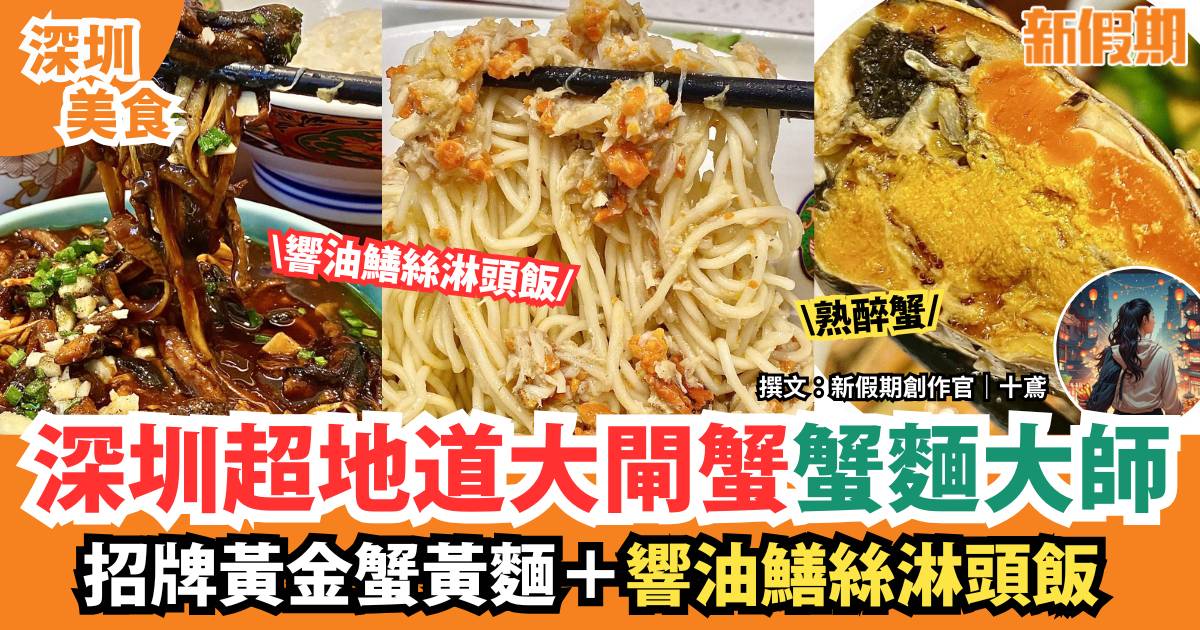 深圳超地道大閘蟹蟹麵大師｜有熟醉蟹食！招牌黃金蟹黃麵＋響油鱔絲淋頭飯