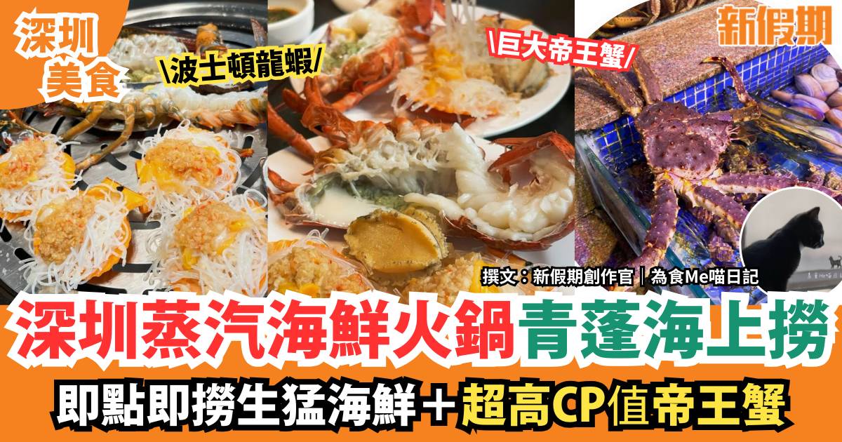 深圳蒸汽海鮮火鍋青蓬海上撈｜現撈即蒸海鮮！必食超高CP值帝王蟹