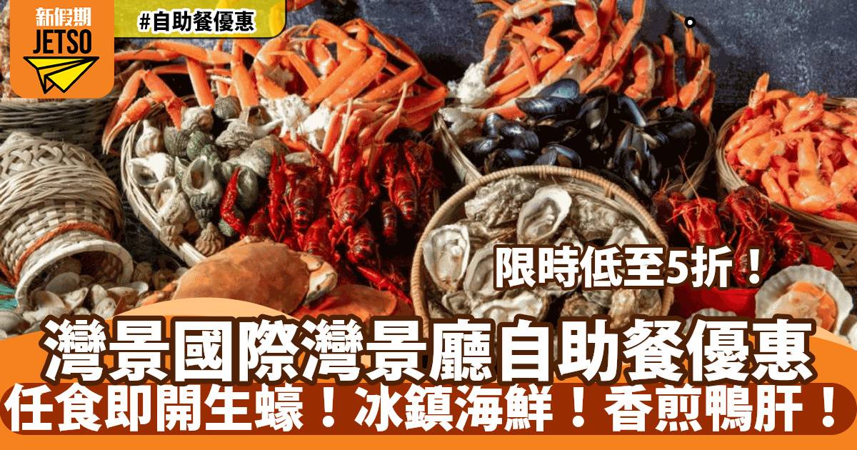 灣景國際自助晚餐低至5折！任食即開生蠔、香煎鴨肝！