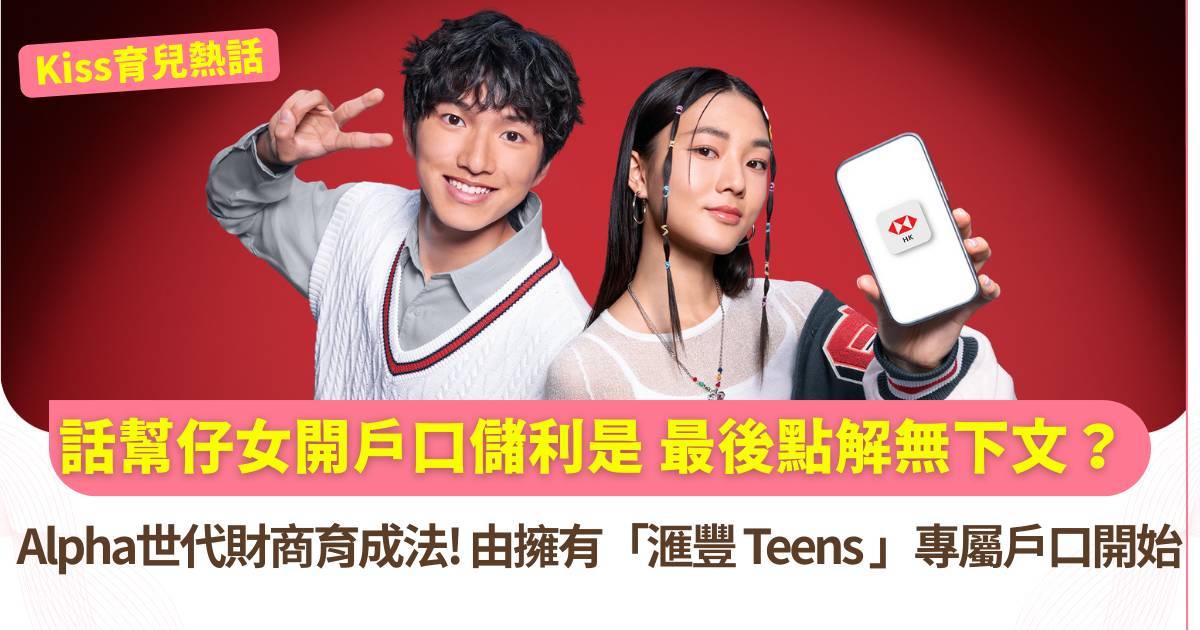 Kiss育兒熱話｜幫仔女開戶口儲利是 最後無下文？唔想被DSE理財問題嚇親？唔想輸喺理財起跑線？Alpha世代財商育成 由擁有「滙豐Teens」戶口開始