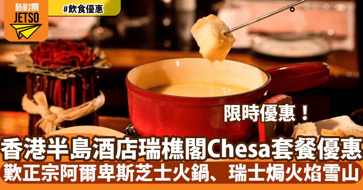 香港半島酒店瑞樵閣Chesa套餐優惠！歎正宗阿爾卑斯芝士火鍋、瑞士焗火焰雪山