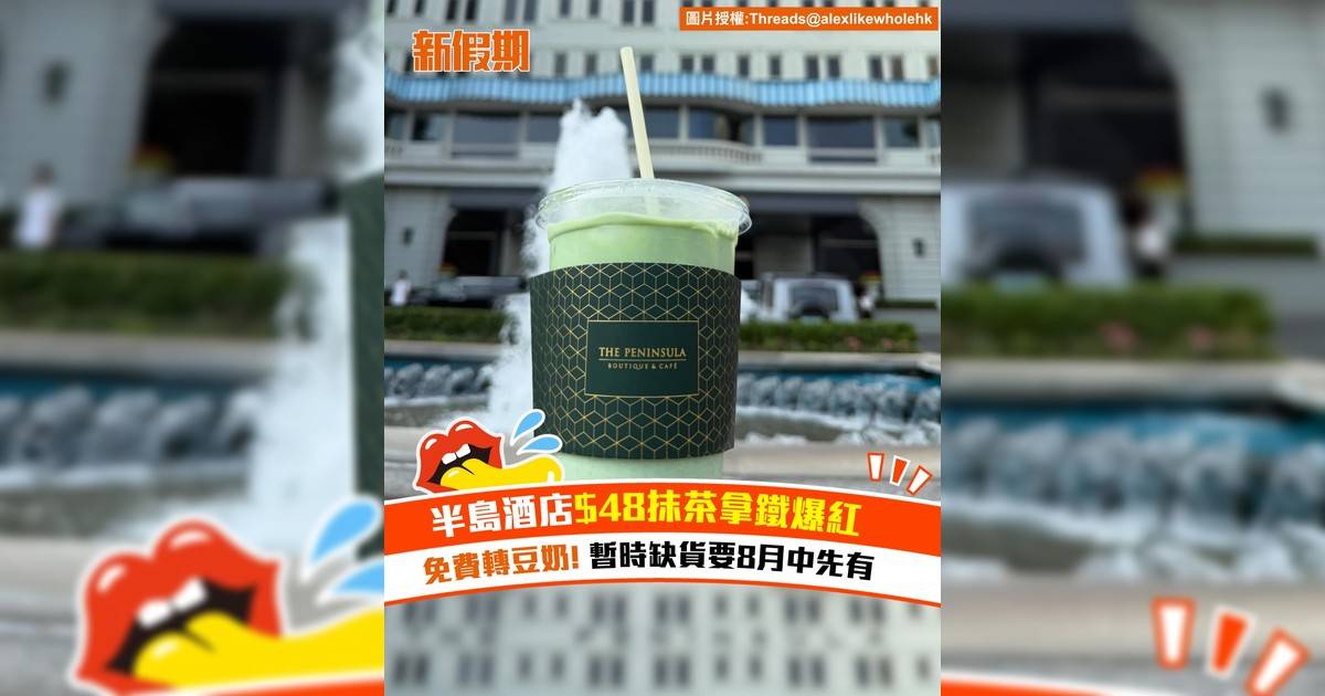 半島酒店$48抹茶拿鐵爆紅！免費轉豆奶 暫時缺貨要8月中先有